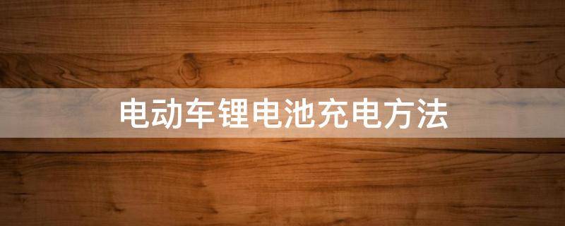 电动车锂电池充电方法（电动车锂电池充电方法和技巧）