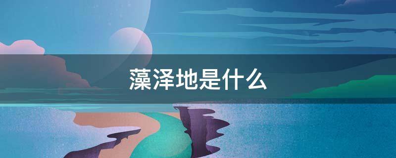 藻泽地是什么 沼泽地是啥样的