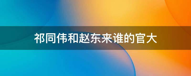 祁同伟和赵东来谁的官大 祁同伟官大还是赵东来官大