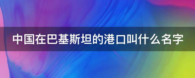 中国在巴基斯坦的港口叫什么名字（中国在巴基斯坦的港口叫什么名字来着）