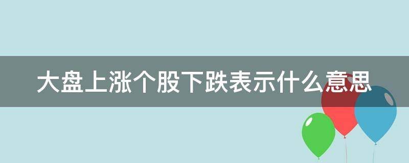大盘上涨个股下跌表示什么意思（大盘上涨个股下跌是怎么回事）