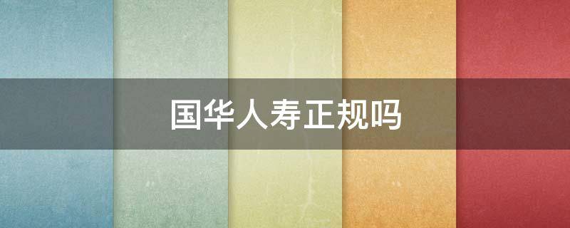 国华人寿正规吗（国华人寿是中国人寿吗）
