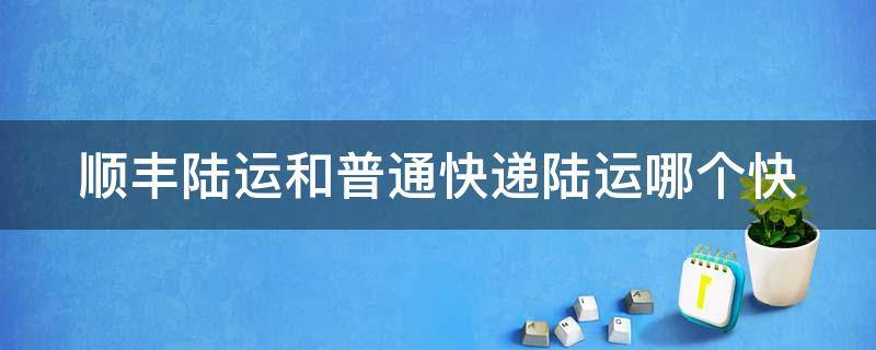 顺丰陆运和普通快递陆运哪个快（顺丰陆运和普通快递陆运哪个快一点）