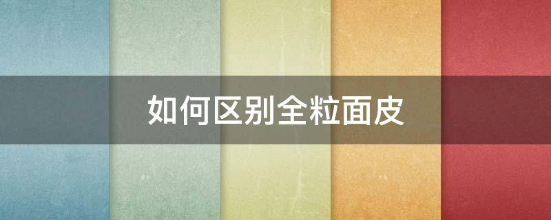 如何区别全粒面皮（什么是全粒面皮）