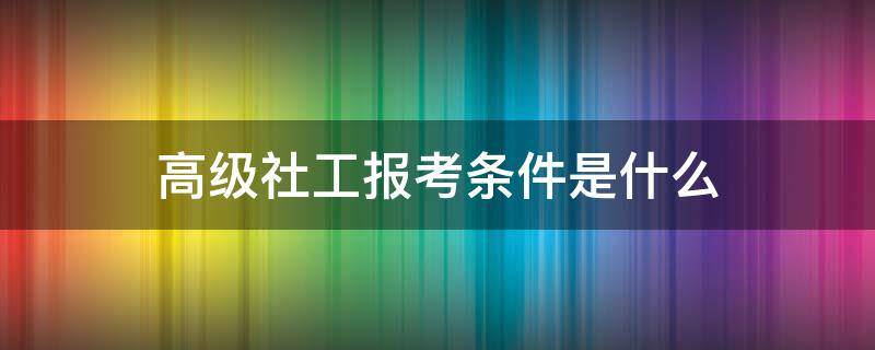 高级社工报考条件是什么（高级社工考试条件）