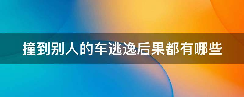 撞到别人的车逃逸后果都有哪些 撞到别人的车逃逸后果都有哪些行为