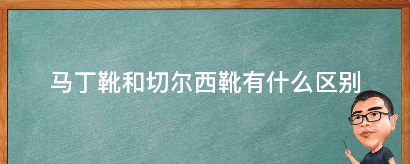 马丁靴和切尔西靴有什么区别（马丁靴切尔西靴还有靴什么）