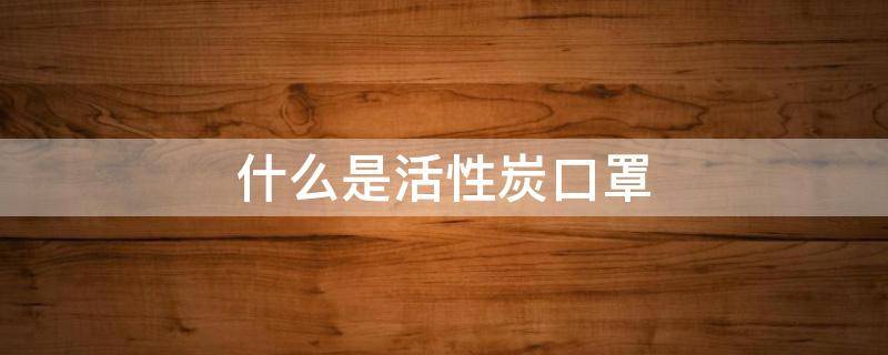 什么是活性炭口罩 活性炭口罩有哪些