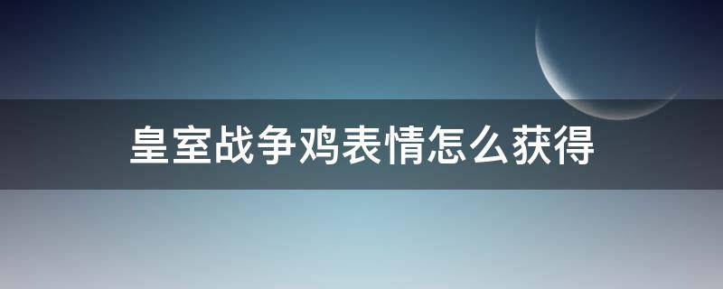 皇室战争鸡表情怎么获得 皇室战争鸡的表情包怎么获得