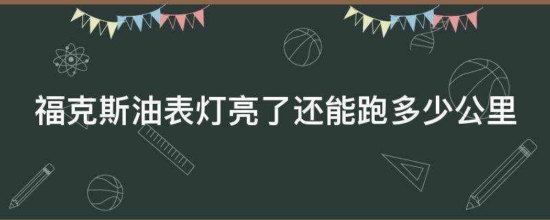 福克斯油表灯亮了还能跑多少公里 福特福克斯油表亮了还能跑多少公里