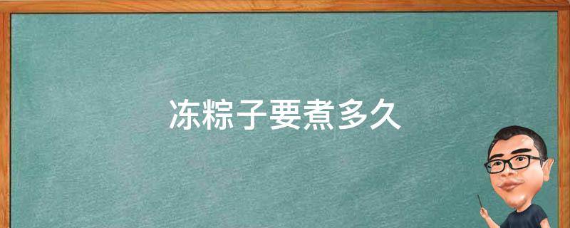 冻粽子要煮多久 超市里买的冻粽子要煮多久