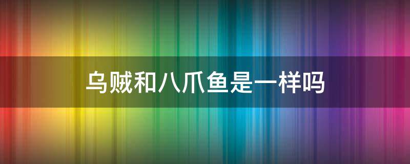 乌贼和八爪鱼是一样吗 乌贼鱼和八爪鱼一样吗
