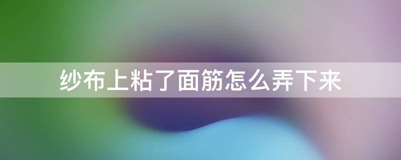 纱布上粘了面筋怎么弄下来（面筋弄到布上怎么去除）