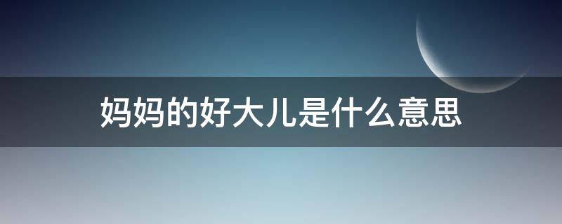 妈妈的好大儿是什么意思（妈妈的好大儿是啥意思）