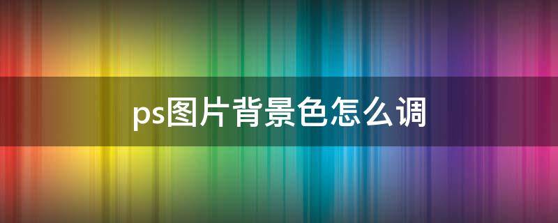 ps图片背景色怎么调 PS调图片背景色