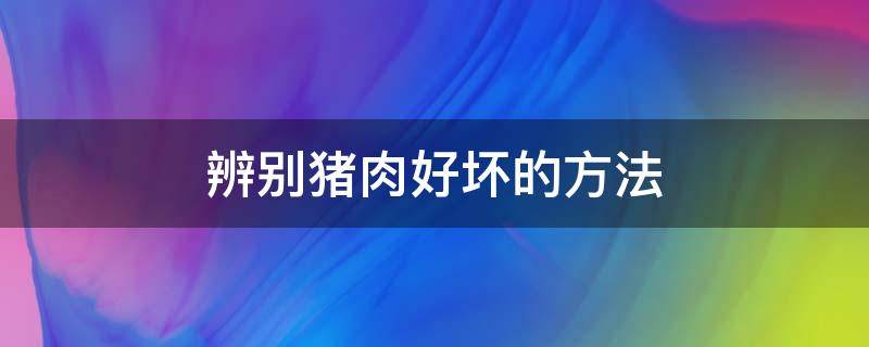 辨别猪肉好坏的方法 怎样辨别猪肉的好坏