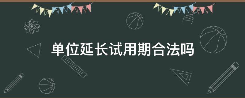 单位延长试用期合法吗（员工同意延长试用期单位违法吗?）