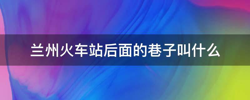 兰州火车站后面的巷子叫什么（兰州 火车站 小巷）
