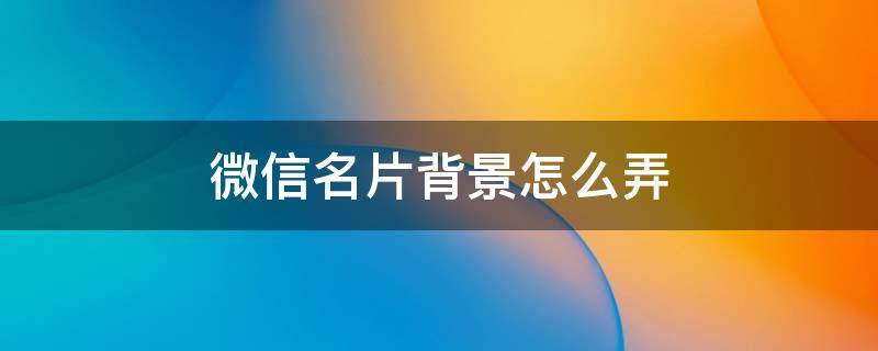 微信名片背景怎么弄 微信名片背景怎么弄视频