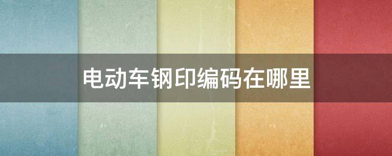 电动车钢印编码在哪里（阿米尼电动车钢印编码在哪里）
