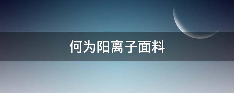 何为阳离子面料（阳离子是什么面料）