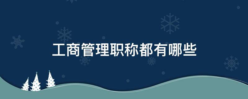 工商管理职称都有哪些（工商管理类职称有哪些）