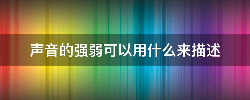 声音的强弱可以用什么来描述（声音的强弱可以用什么来描述它的单位是什么）