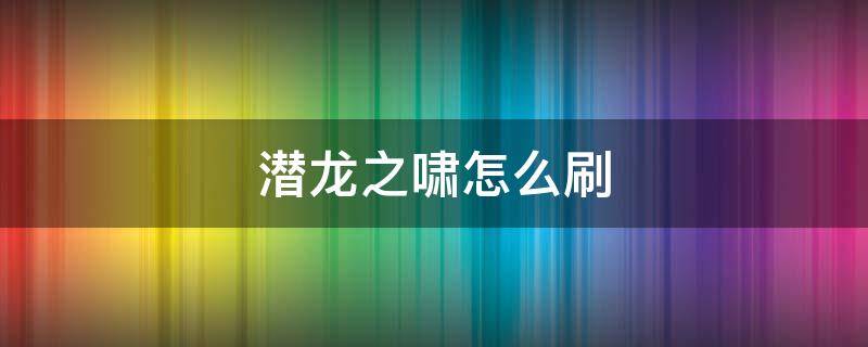 潜龙之啸怎么刷 潜龙之啸怎么刷爆率高