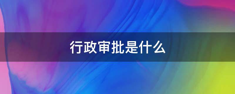 行政审批是什么（行政审批是什么干预市场）