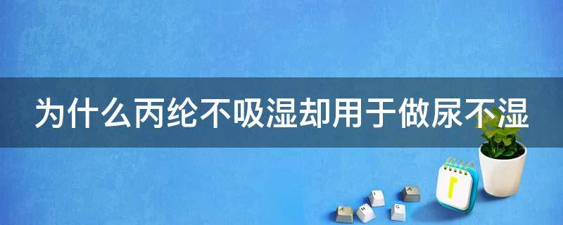 为什么丙纶不吸湿却用于做尿不湿（丙纶布为什么被淘汰）