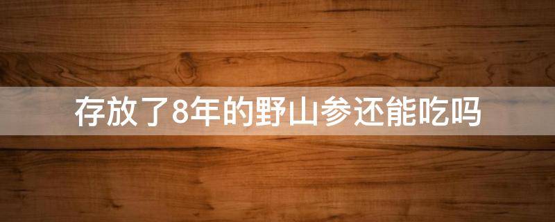 存放了8年的野山参还能吃吗 存放了9年的野山参还能吃吗