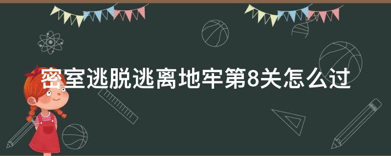 密室逃脱逃离地牢第8关怎么过（密室逃脱逃离地牢第八关）