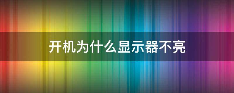 开机为什么显示器不亮 开机为什么显示器不亮键盘不亮