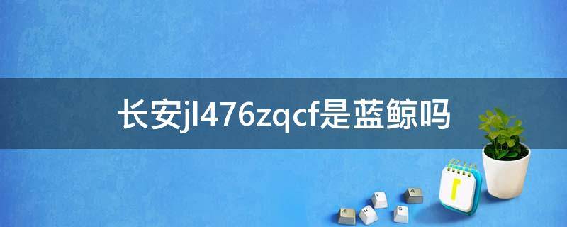 长安jl476zqcf是蓝鲸吗 长安jl486zq4是蓝鲸吗