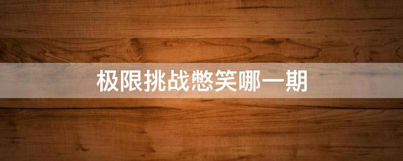极限挑战憋笑哪一期 极限挑战憋笑挑战是第几期