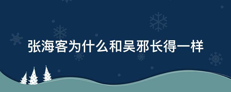 张海客为什么和吴邪长得一样（张海客和吴邪长得一样吗）