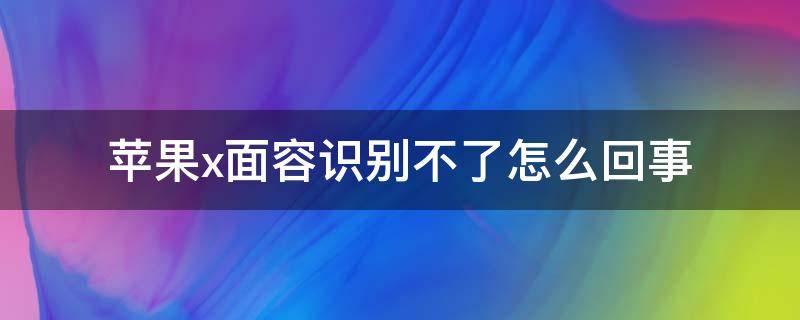 苹果x面容识别不了怎么回事 苹果x面容识别不出来