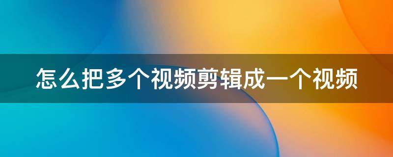 怎么把多个视频剪辑成一个视频 怎么把多个视频剪辑成一个视频?