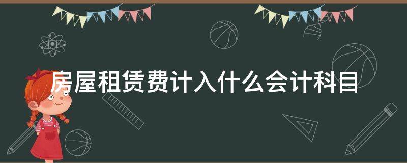 房屋租赁费计入什么会计科目（房屋租赁费计入哪个科目）