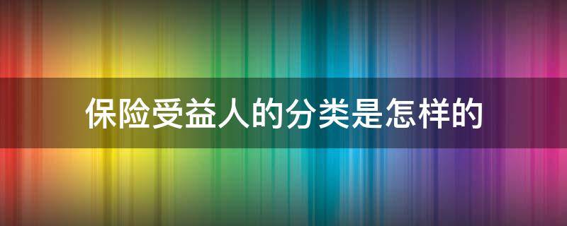 保险受益人的分类是怎样的 保险受益人是指哪些人