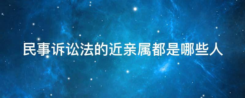 民事诉讼法的近亲属都是哪些人 民事诉讼法上的近亲属指哪些