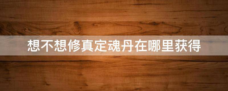 想不想修真定魂丹在哪里获得 想不想修真定魂丹丹方在哪里获得