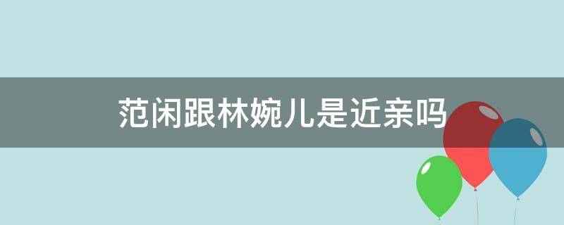 范闲跟林婉儿是近亲吗 范闲跟林婉儿是兄妹关系吗