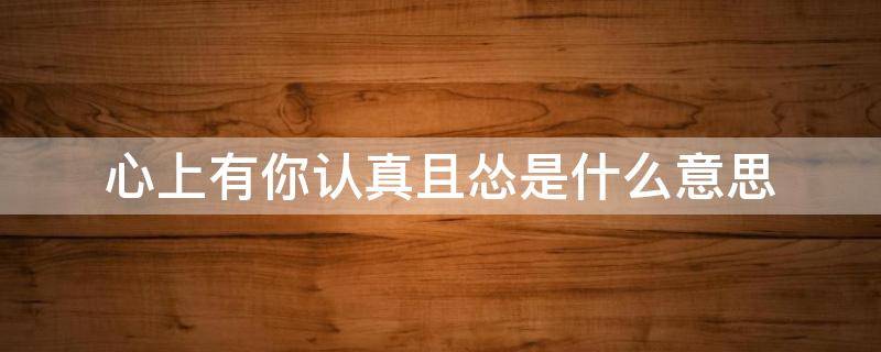 心上有你认真且怂是什么意思 你在心上认真且怂