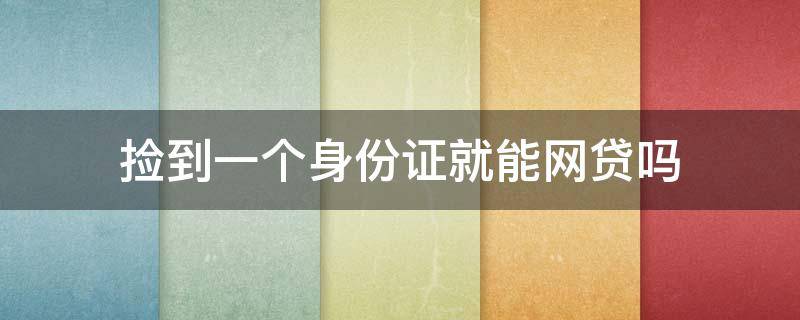 捡到一个身份证就能网贷吗（陌生人捡到身份证可以办网贷吗）