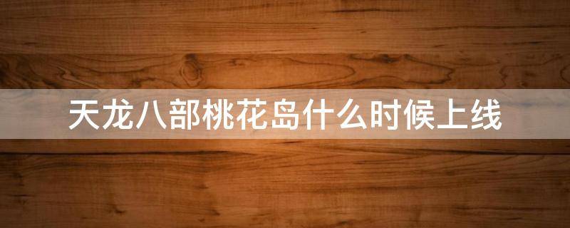 天龙八部桃花岛什么时候上线 天龙八部桃花岛什么时候出