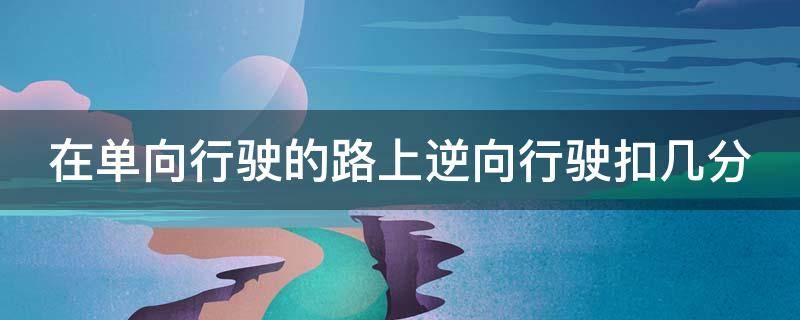 在单向行驶的路上逆向行驶扣几分 在单向行驶的路上逆向行驶扣几分