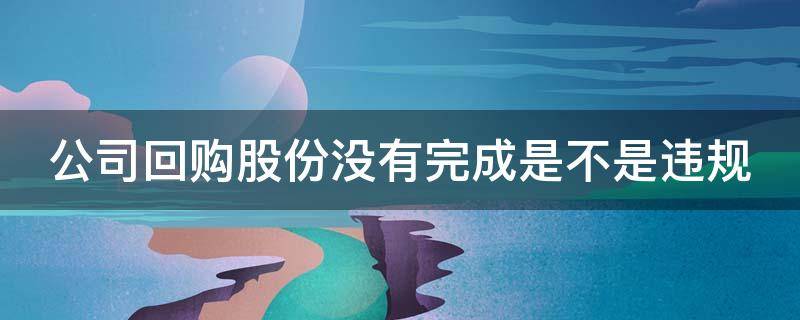 公司回购股份没有完成是不是违规 公司回购股票未完成会怎样