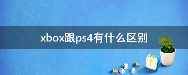xbox跟ps4有什么区别（xbox360和ps4的区别）