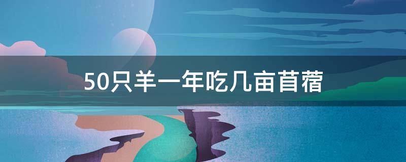 50只羊一年吃几亩苜蓿（一亩苜蓿养几只羊）